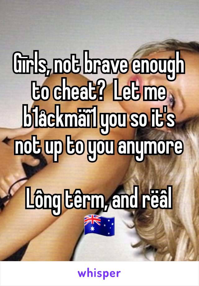 Gīrls, not brave enough to cheat?  Let me b1åckmäî1 you so it's not up to you anymore

Lông têrm, and rëâl
🇦🇺