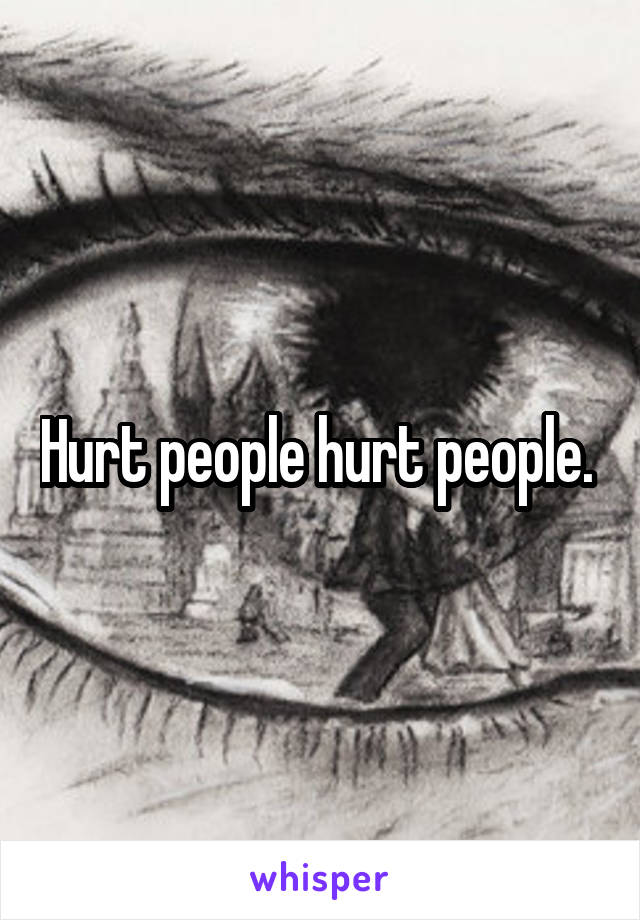 Hurt people hurt people. 