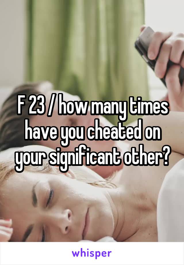 F 23 / how many times have you cheated on your significant other?
