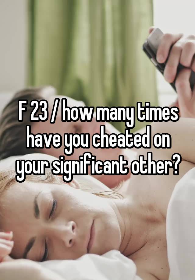 F 23 / how many times have you cheated on your significant other?