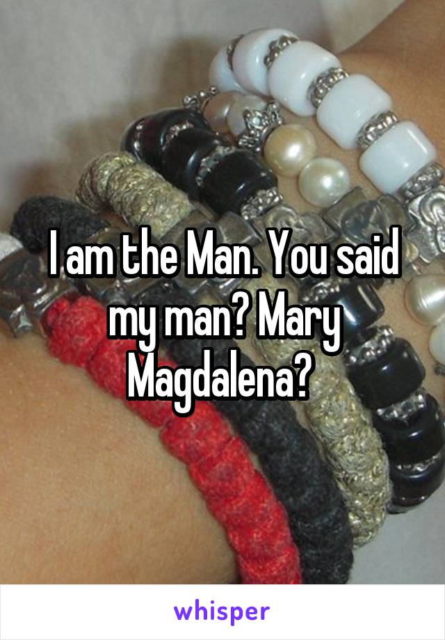 I am the Man. You said my man? Mary Magdalena? 