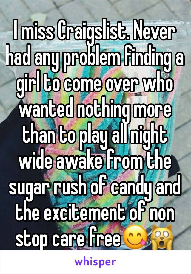 I miss Craigslist. Never had any problem finding a girl to come over who wanted nothing more than to play all night wide awake from the sugar rush of candy and the excitement of non stop care free😋🙀