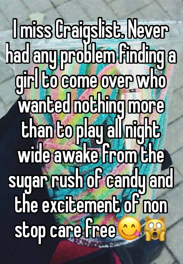 I miss Craigslist. Never had any problem finding a girl to come over who wanted nothing more than to play all night wide awake from the sugar rush of candy and the excitement of non stop care free😋🙀