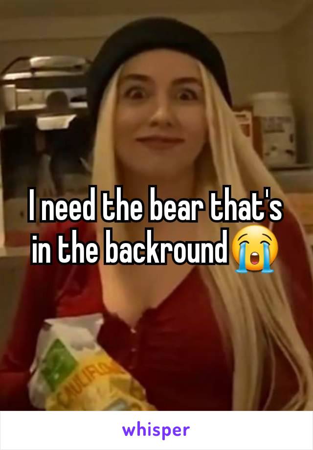 I need the bear that's in the backround😭