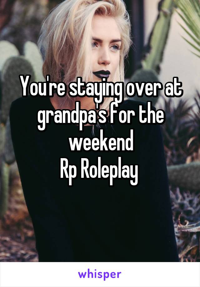 You're staying over at grandpa's for the weekend
Rp Roleplay 
