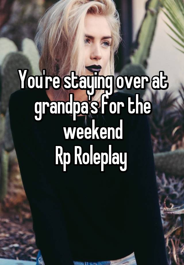 You're staying over at grandpa's for the weekend
Rp Roleplay 
