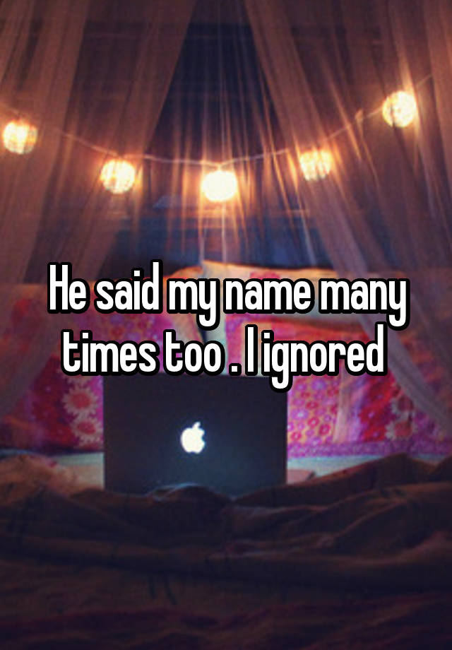 He said my name many times too . I ignored 