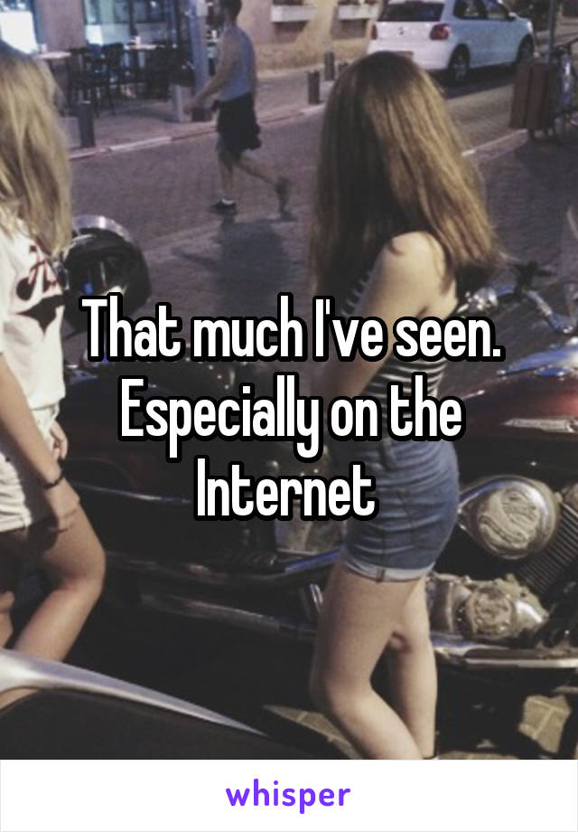 That much I've seen. Especially on the Internet 