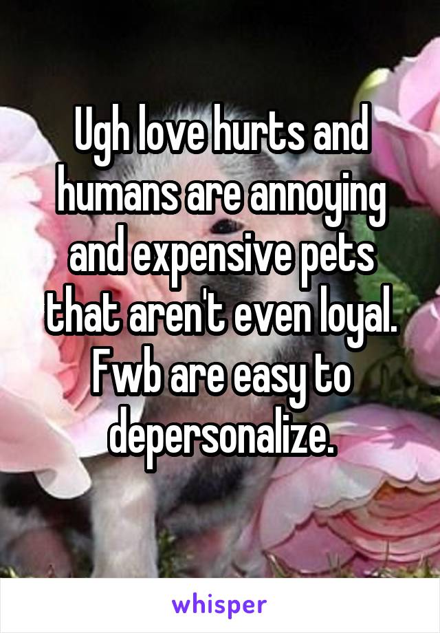 Ugh love hurts and humans are annoying and expensive pets that aren't even loyal.
Fwb are easy to depersonalize.
