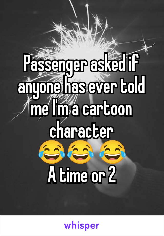 Passenger asked if anyone has ever told me I'm a cartoon character
 😂😂 😂 
A time or 2