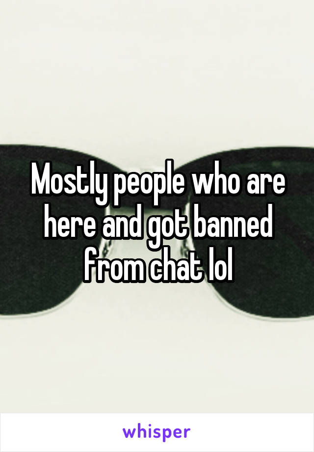 Mostly people who are here and got banned from chat lol