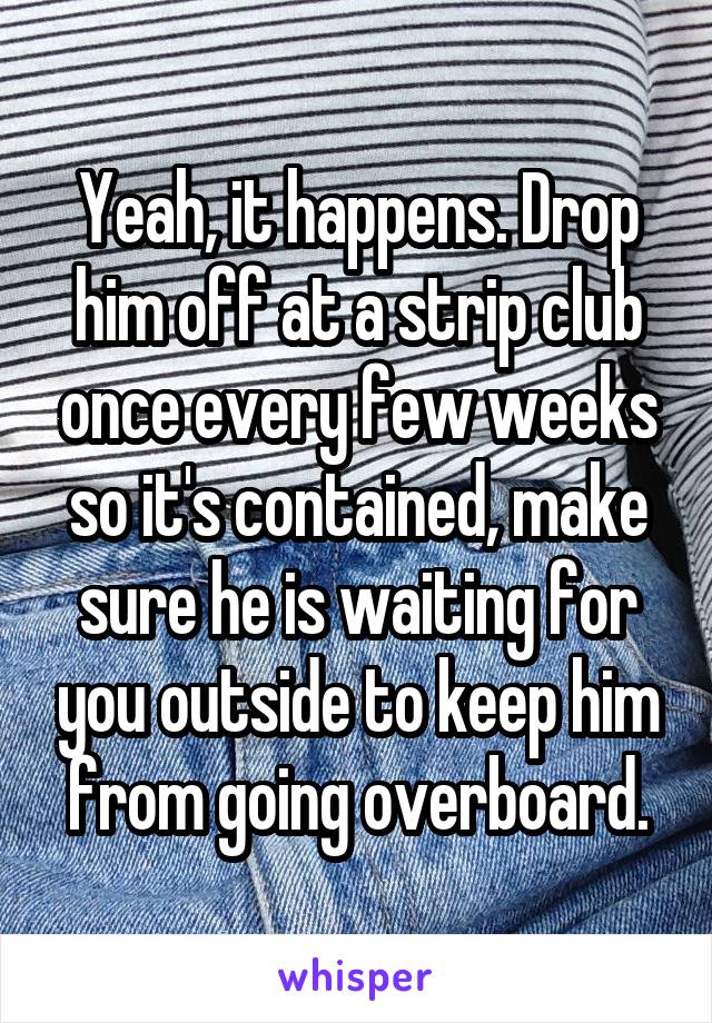 Yeah, it happens. Drop him off at a strip club once every few weeks so it's contained, make sure he is waiting for you outside to keep him from going overboard.