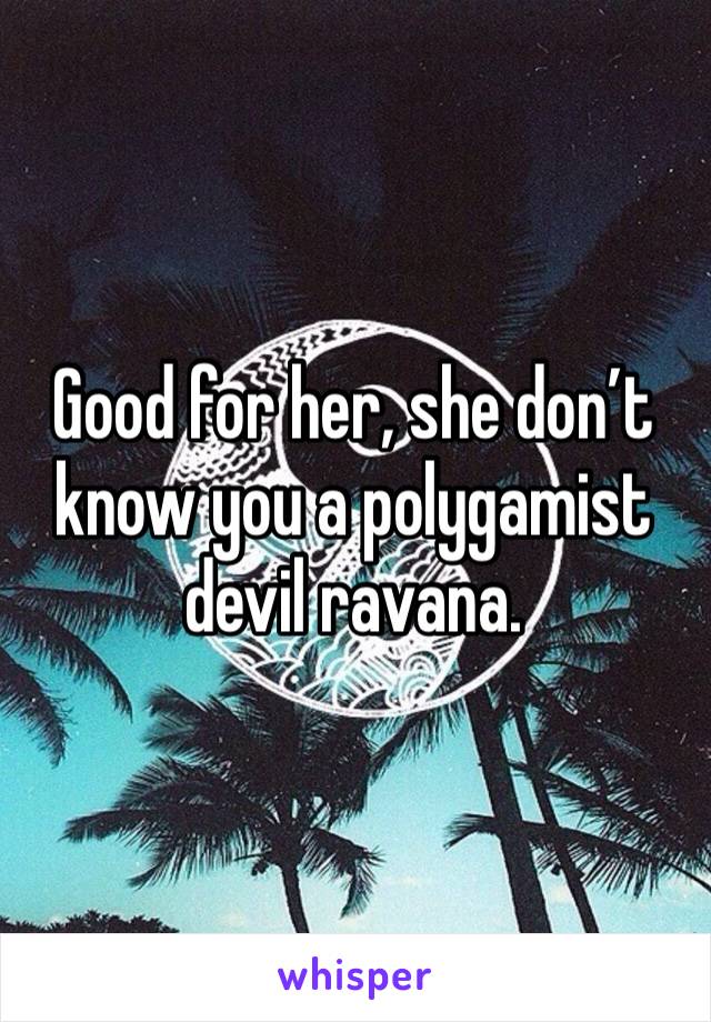 Good for her, she don’t know you a polygamist devil ravana. 