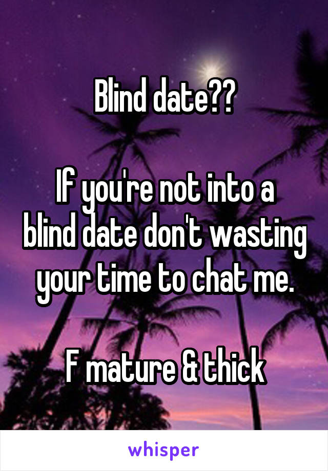 Blind date??

If you're not into a blind date don't wasting your time to chat me.

F mature & thick