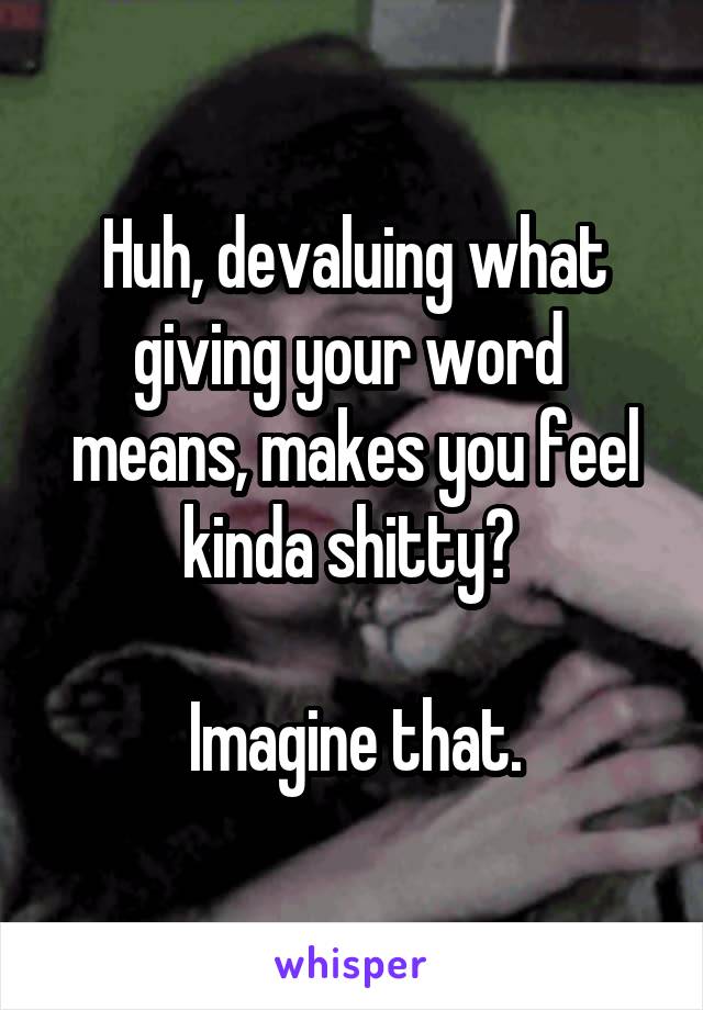 Huh, devaluing what giving your word 
means, makes you feel kinda shitty? 

Imagine that.