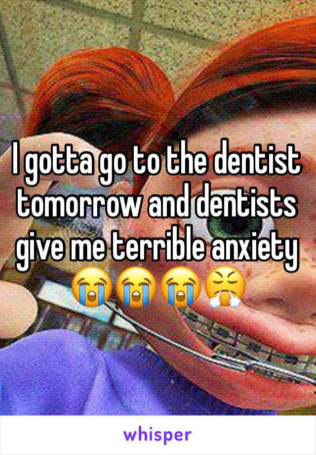 I gotta go to the dentist tomorrow and dentists give me terrible anxiety 😭😭😭😤