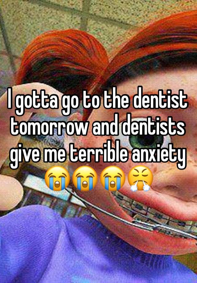 I gotta go to the dentist tomorrow and dentists give me terrible anxiety 😭😭😭😤