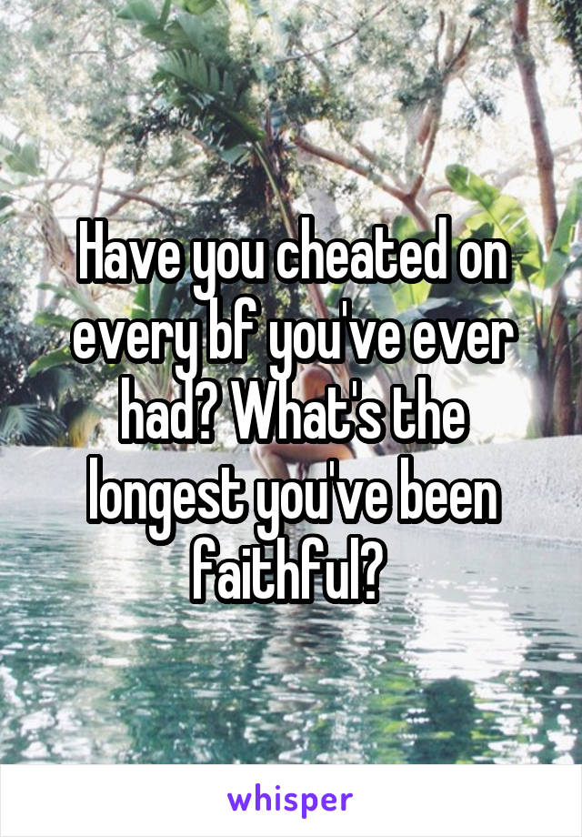 Have you cheated on every bf you've ever had? What's the longest you've been faithful? 