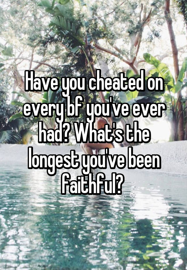 Have you cheated on every bf you've ever had? What's the longest you've been faithful? 