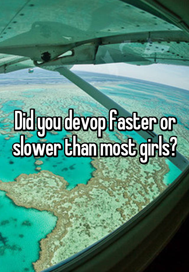 Did you devop faster or slower than most girls?