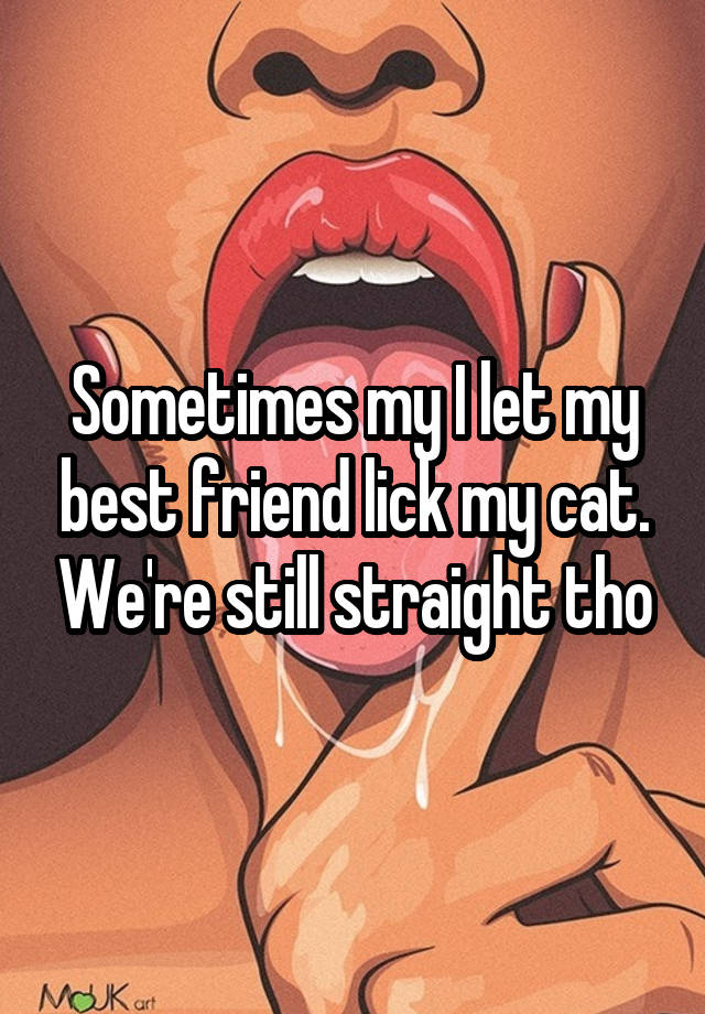 Sometimes my I let my best friend lick my cat. We're still straight tho