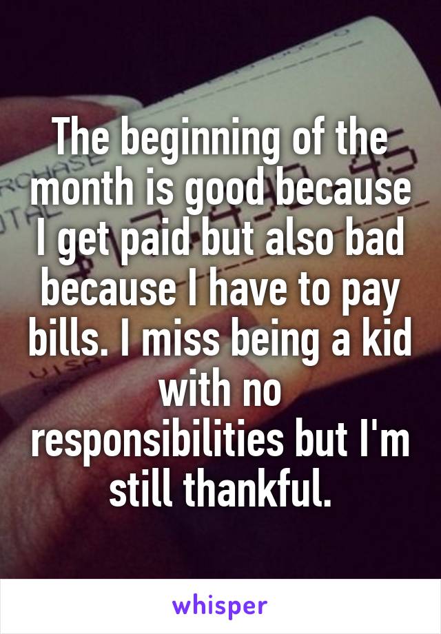 The beginning of the month is good because I get paid but also bad because I have to pay bills. I miss being a kid with no responsibilities but I'm still thankful.