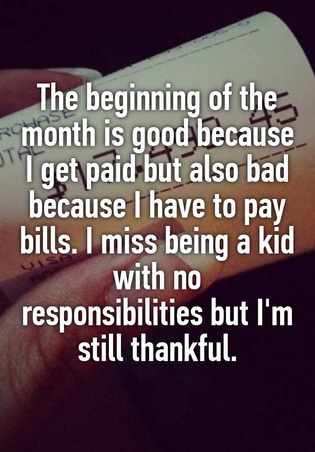 The beginning of the month is good because I get paid but also bad because I have to pay bills. I miss being a kid with no responsibilities but I'm still thankful.