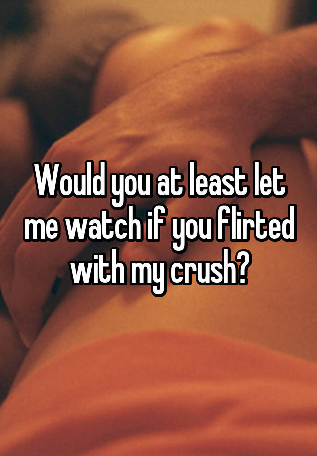 Would you at least let me watch if you flirted with my crush?
