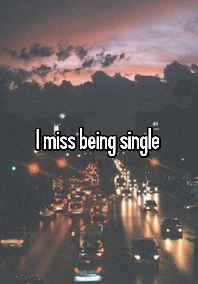 I miss being single 