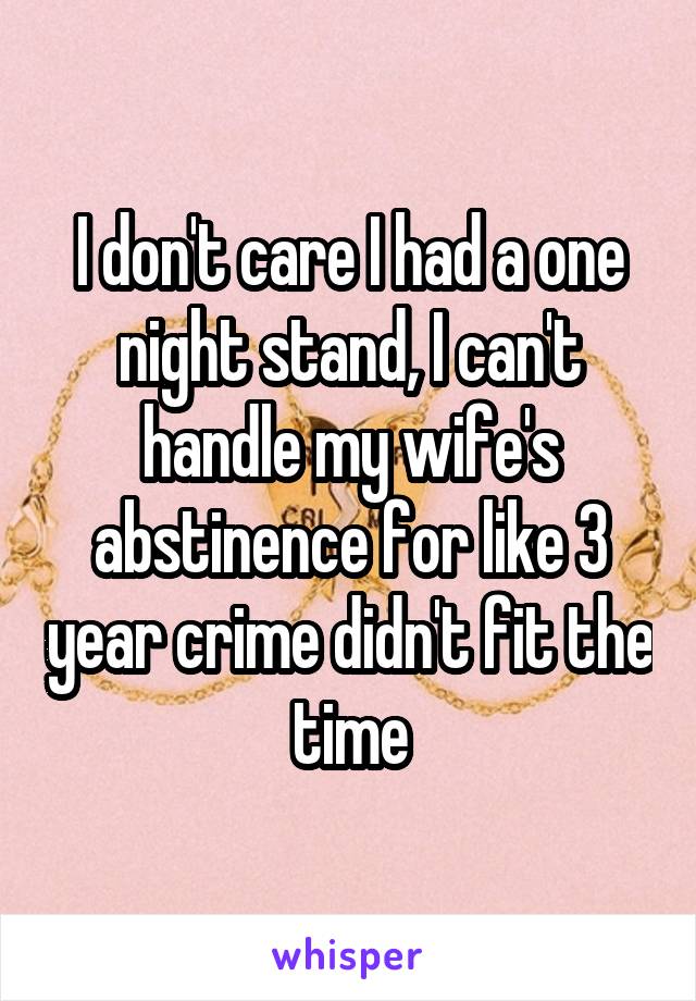 I don't care I had a one night stand, I can't handle my wife's abstinence for like 3 year crime didn't fit the time
