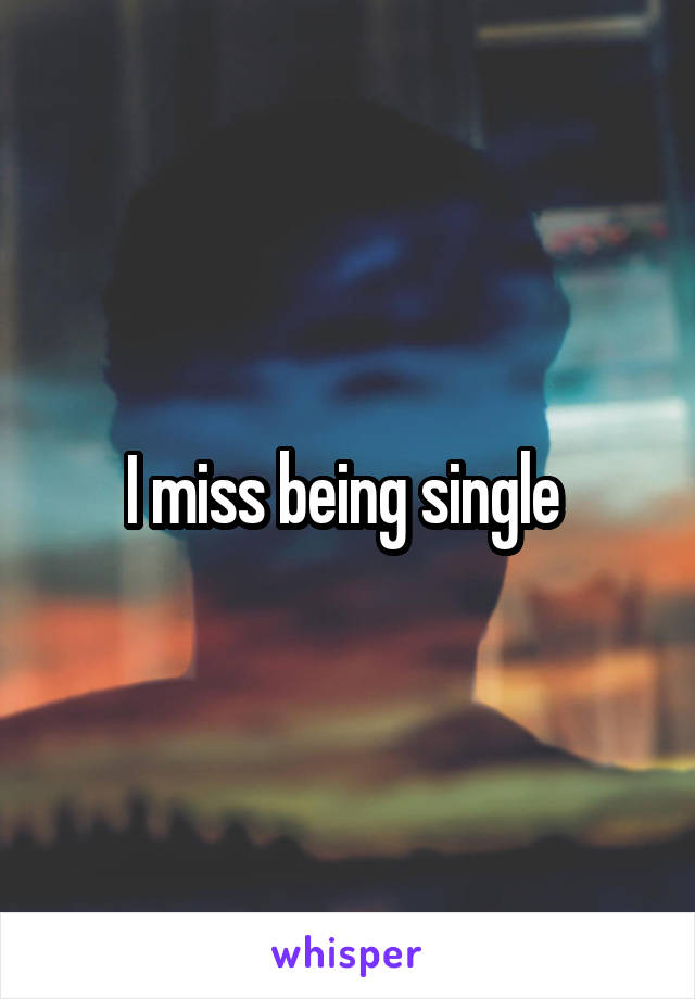 I miss being single 