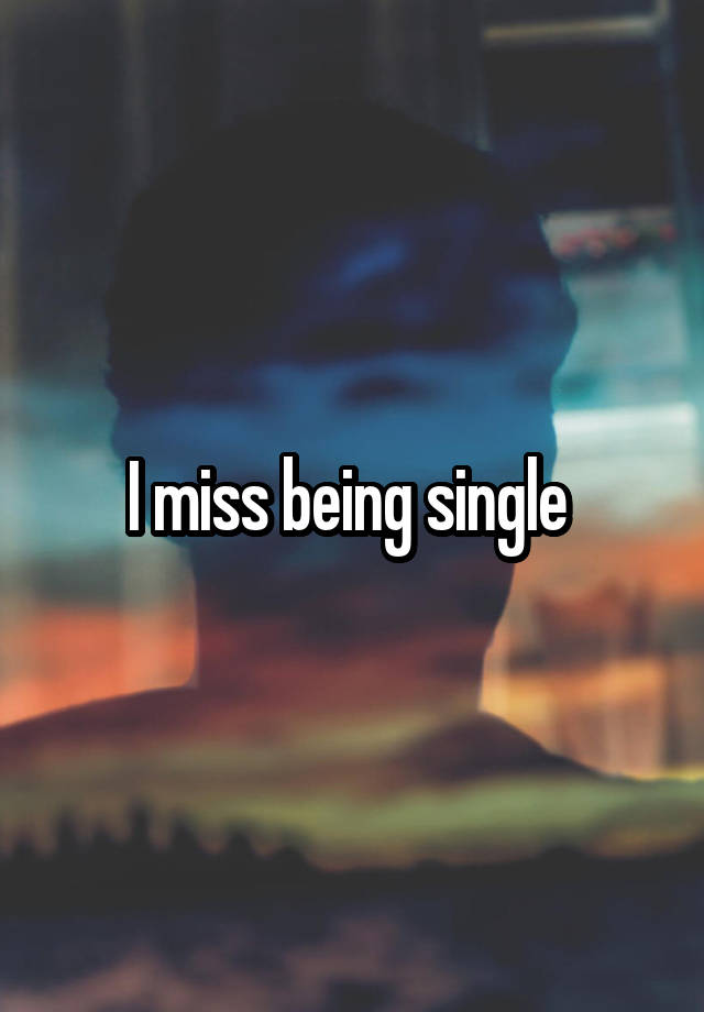 I miss being single 