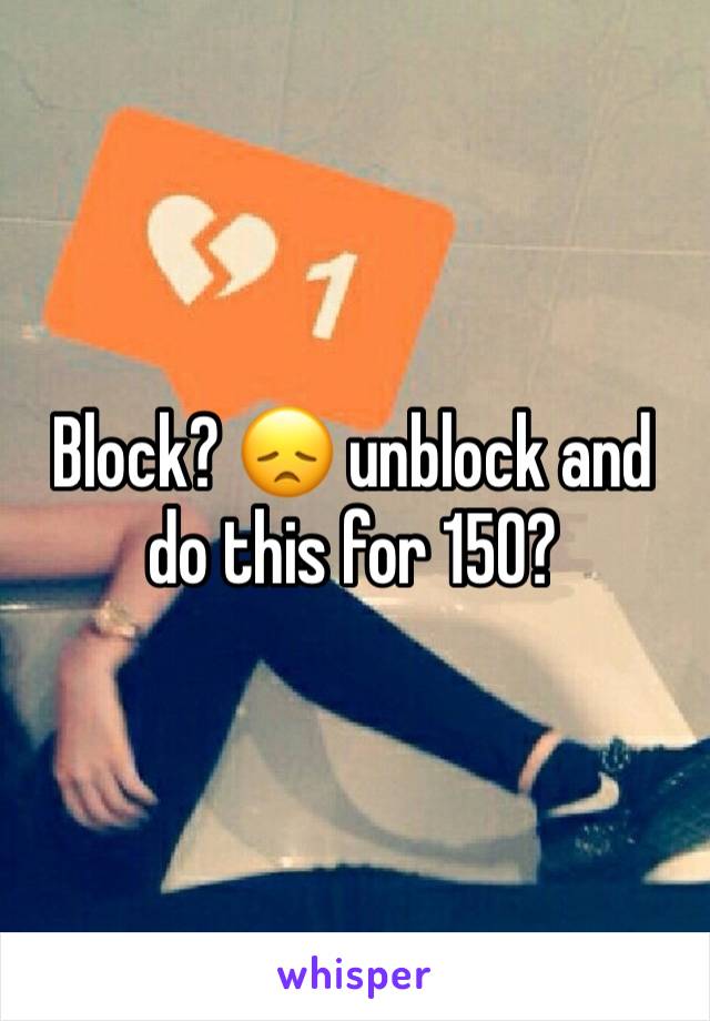 Block? 😞 unblock and do this for 150?