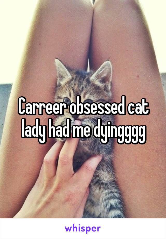 Carreer obsessed cat lady had me dyingggg