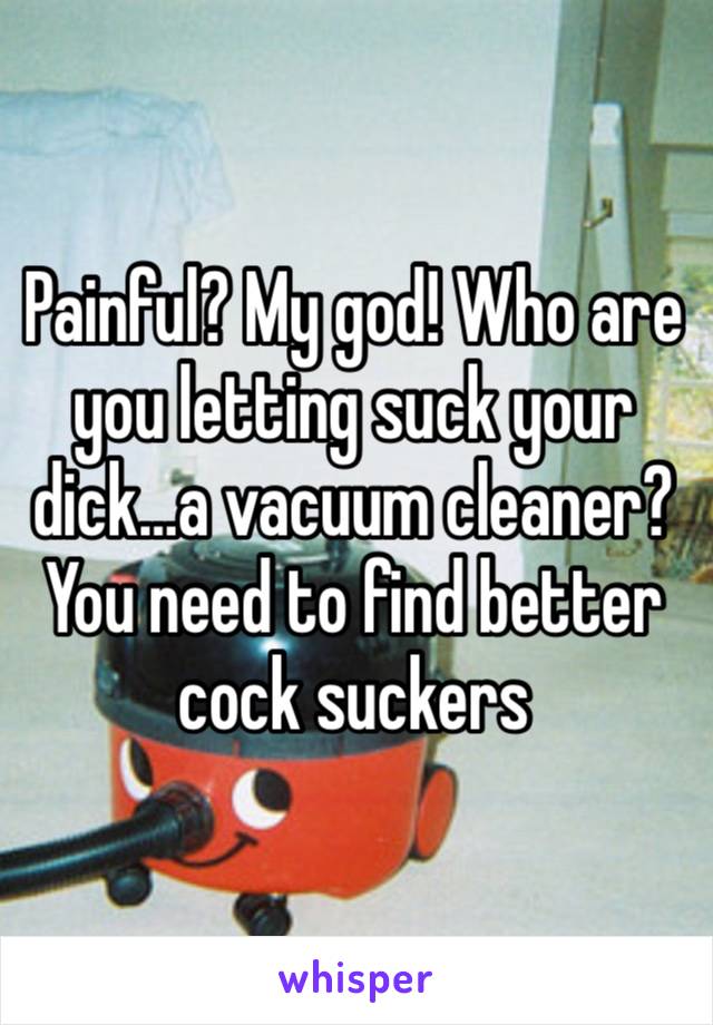 Painful? My god! Who are you letting suck your dick…a vacuum cleaner?
You need to find better cock suckers