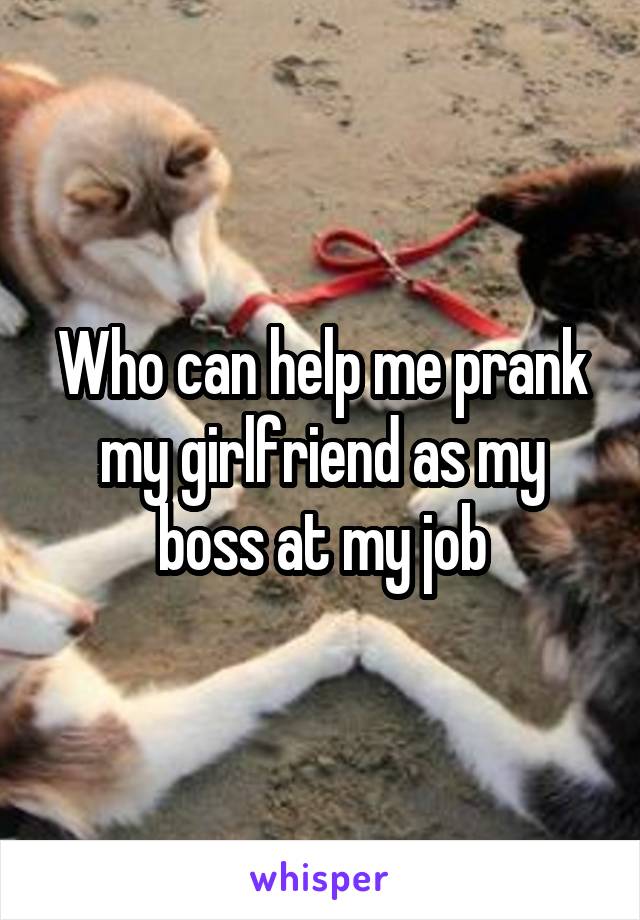Who can help me prank my girlfriend as my boss at my job