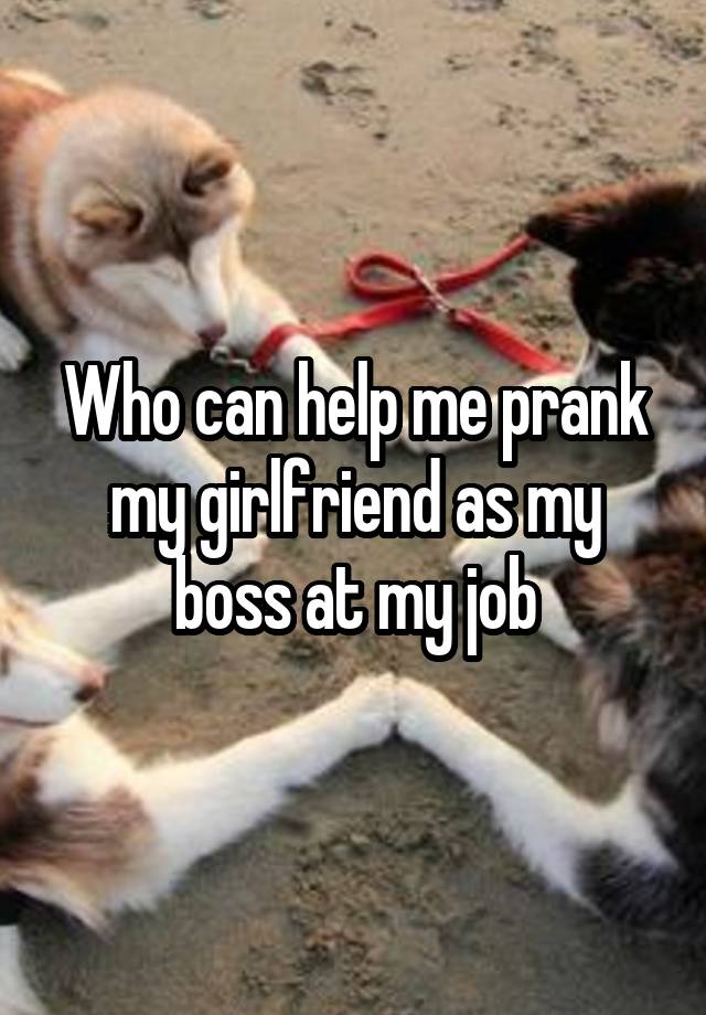 Who can help me prank my girlfriend as my boss at my job