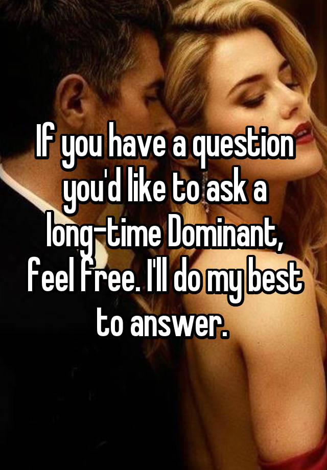 If you have a question you'd like to ask a long-time Dominant, feel free. I'll do my best to answer. 