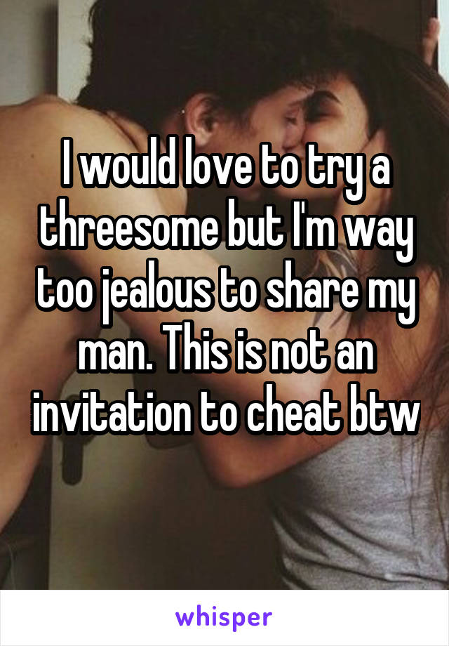 I would love to try a threesome but I'm way too jealous to share my man. This is not an invitation to cheat btw 