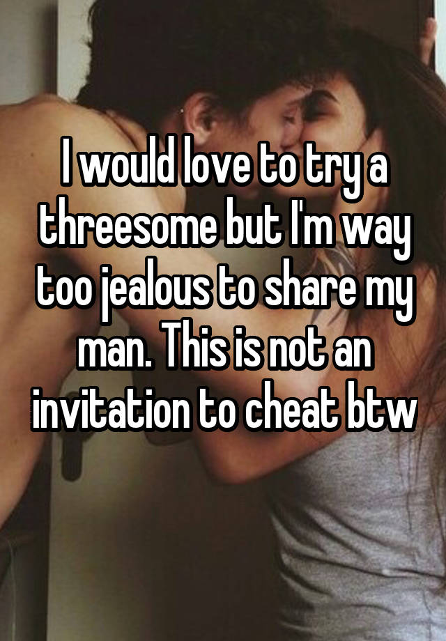 I would love to try a threesome but I'm way too jealous to share my man. This is not an invitation to cheat btw 
