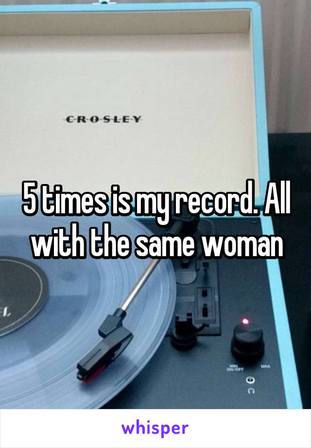 5 times is my record. All with the same woman