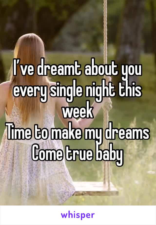 I’ve dreamt about you every single night this week
Time to make my dreams
Come true baby 