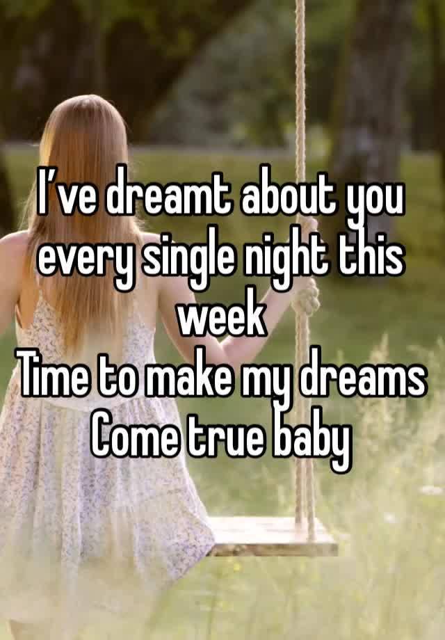 I’ve dreamt about you every single night this week
Time to make my dreams
Come true baby 