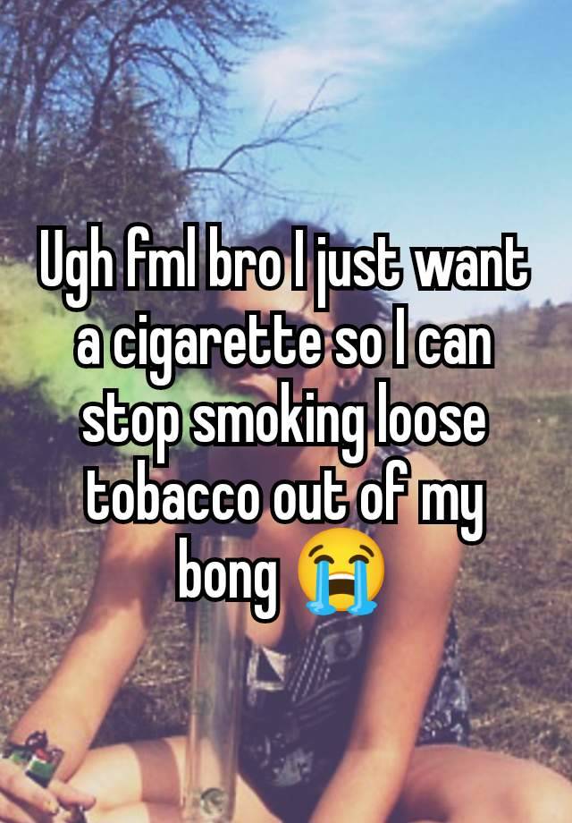 Ugh fml bro I just want a cigarette so I can stop smoking loose tobacco out of my bong 😭