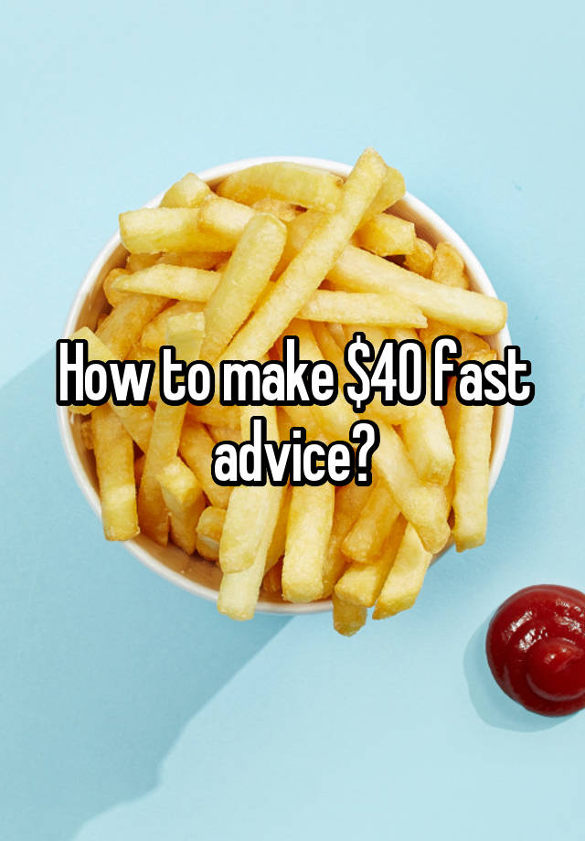 How to make $40 fast advice?