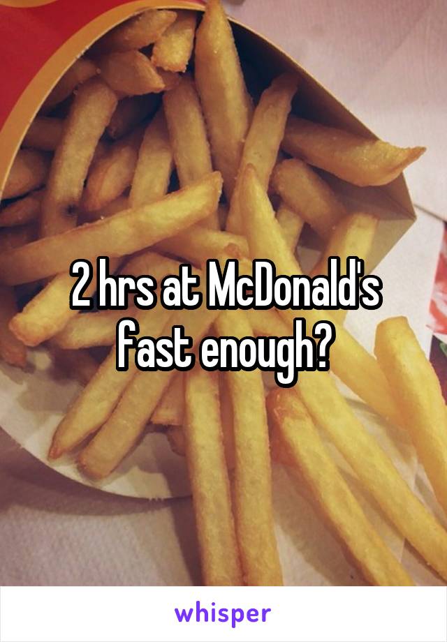 2 hrs at McDonald's fast enough?