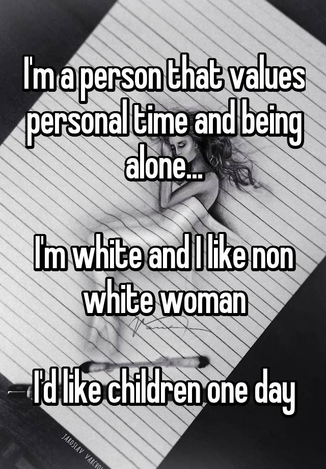 I'm a person that values personal time and being alone...

I'm white and I like non white woman

I'd like children one day