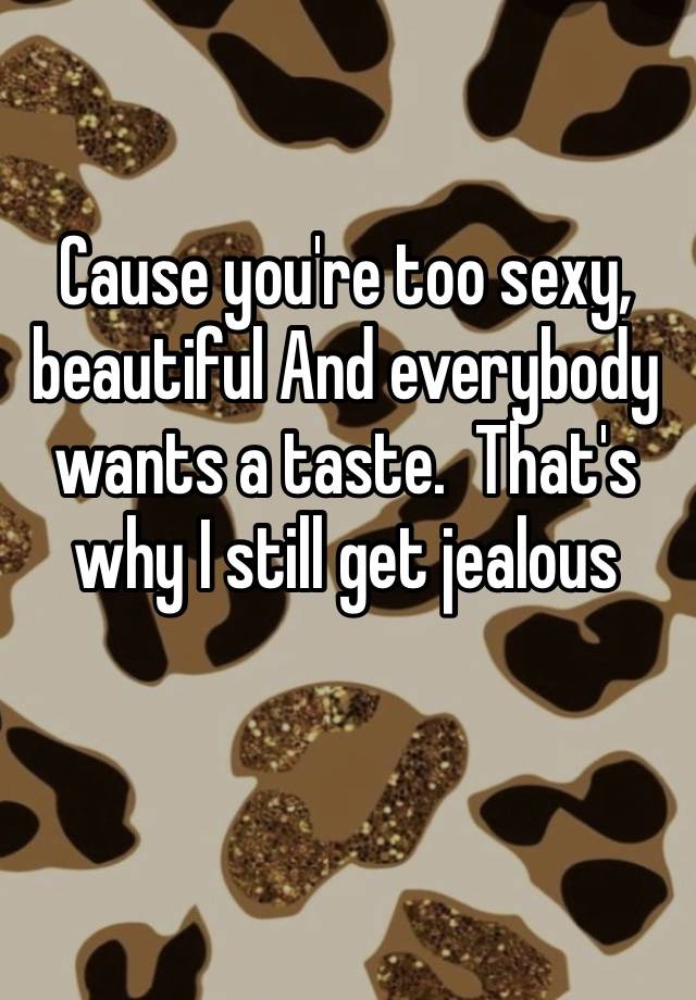 Cause you're too sexy, beautiful And everybody wants a taste.  That's why I still get jealous ❤️😉