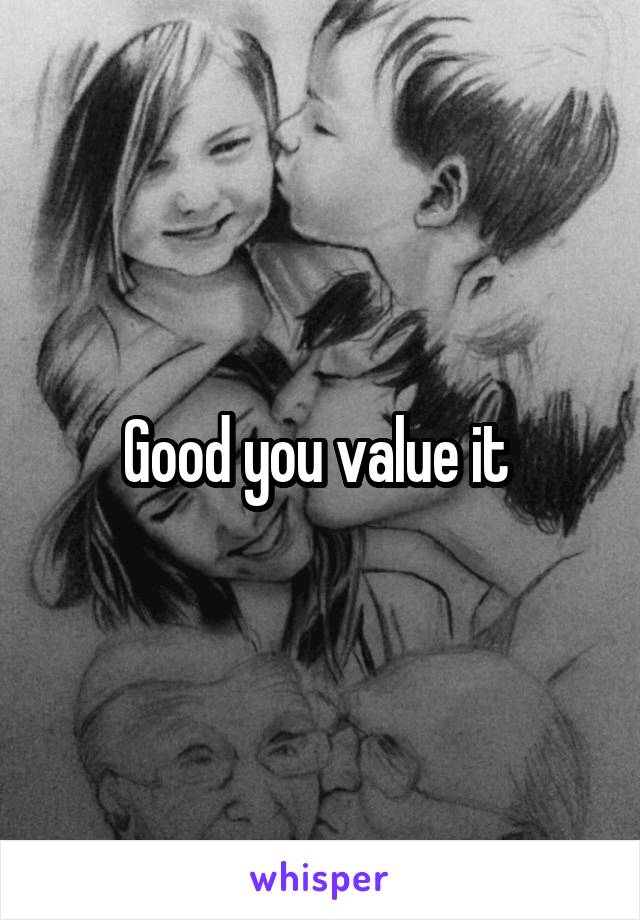 Good you value it 
