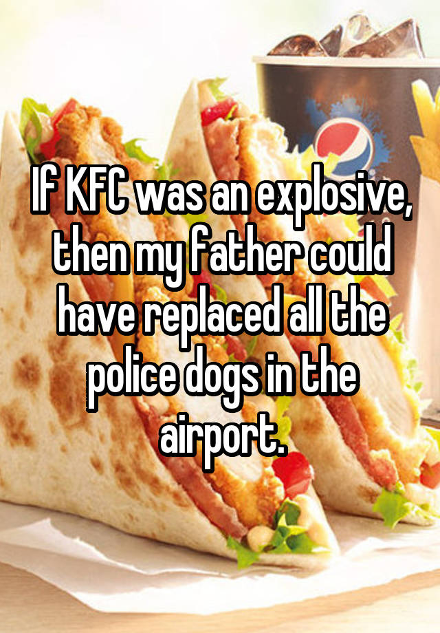 If KFC was an explosive, then my father could have replaced all the police dogs in the airport.